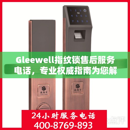 Gleewell指纹锁售后服务电话，专业权威指南为您解答疑难