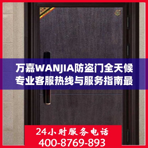 万嘉WANJIA防盗门全天候专业客服热线与服务指南最新攻略