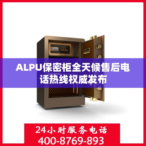 ALPU保密柜全天候售后电话热线权威发布