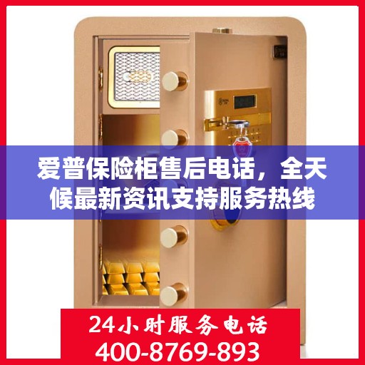 爱普保险柜售后电话，全天候最新资讯支持服务热线