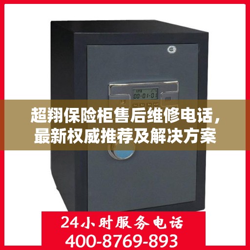 超翔保险柜售后维修电话，最新权威推荐及解决方案