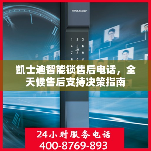 凯士迪智能锁售后电话，全天候售后支持决策指南