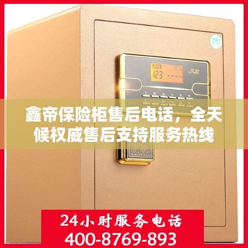 鑫帝保险柜售后电话，全天候权威售后支持服务热线