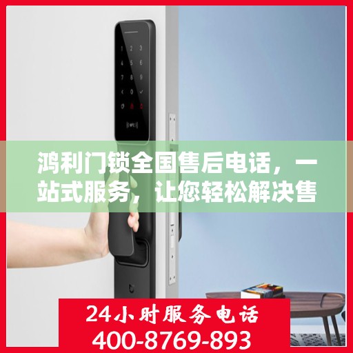 鸿利门锁全国售后电话，一站式服务，让您轻松解决售后问题