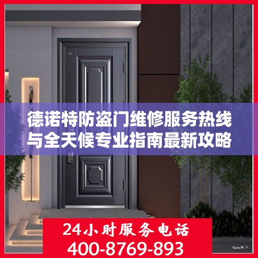 德诺特防盗门维修服务热线与全天候专业指南最新攻略