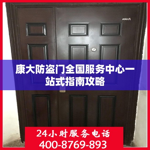 康大防盗门全国服务中心一站式指南攻略
