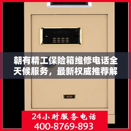 朝有精工保险箱维修电话全天候服务，最新权威推荐解密