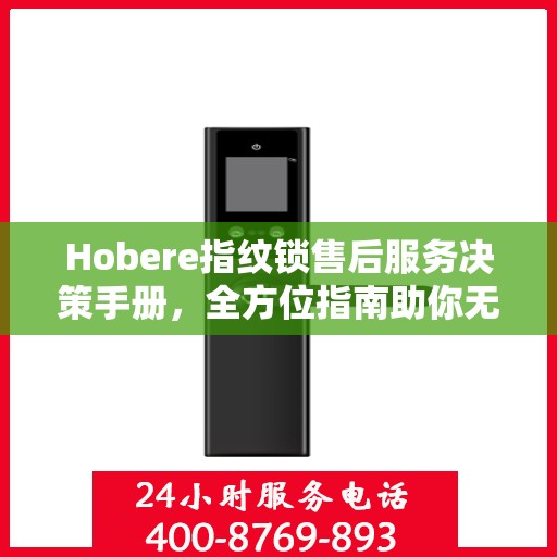 Hobere指纹锁售后服务决策手册，全方位指南助你无忧选购
