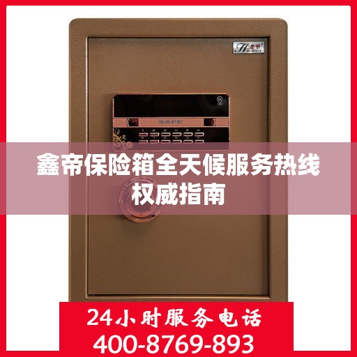 鑫帝保险箱全天候服务热线权威指南