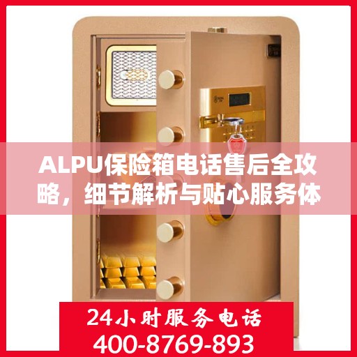 ALPU保险箱电话售后全攻略，细节解析与贴心服务体验