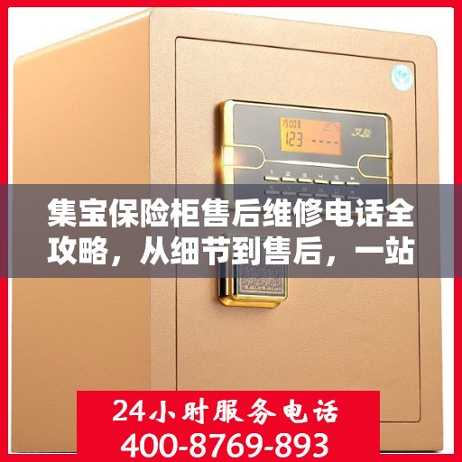 集宝保险柜售后维修电话全攻略，从细节到售后，一站式解决您的维修难题