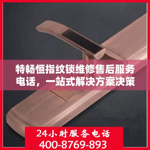 特畅恒指纹锁维修售后服务电话，一站式解决方案决策指南
