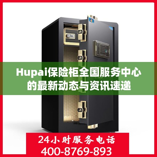 Hupai保险柜全国服务中心的最新动态与资讯速递
