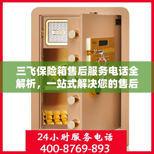 三飞保险箱售后服务电话全解析，一站式解决您的售后需求