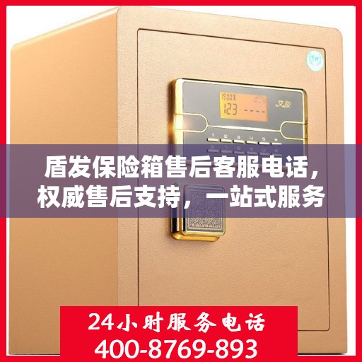盾发保险箱售后客服电话，权威售后支持，一站式服务体验