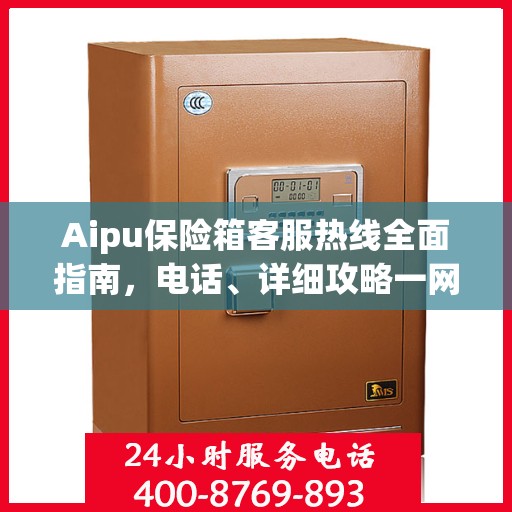 Aipu保险箱客服热线全面指南，电话、详细攻略一网打尽
