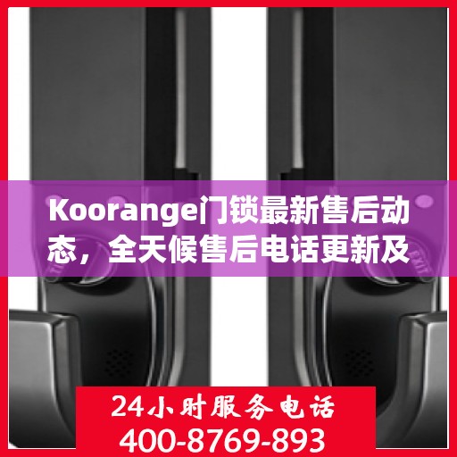 Koorange门锁最新售后动态，全天候售后电话更新及支持