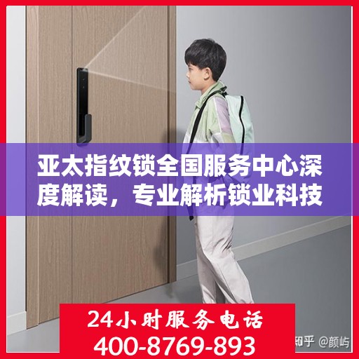 亚太指纹锁全国服务中心深度解读，专业解析锁业科技与安全之道