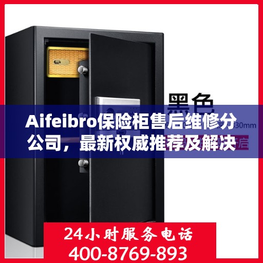 Aifeibro保险柜售后维修分公司，最新权威推荐及解决方案