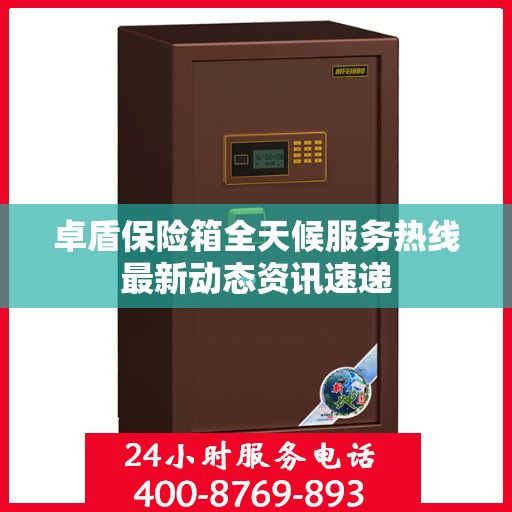 卓盾保险箱全天候服务热线最新动态资讯速递