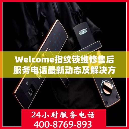Welcome指纹锁维修售后服务电话最新动态及解决方案