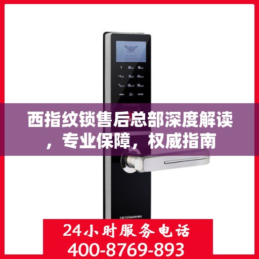 西指纹锁售后总部深度解读，专业保障，权威指南