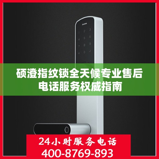 硕澄指纹锁全天候专业售后电话服务权威指南