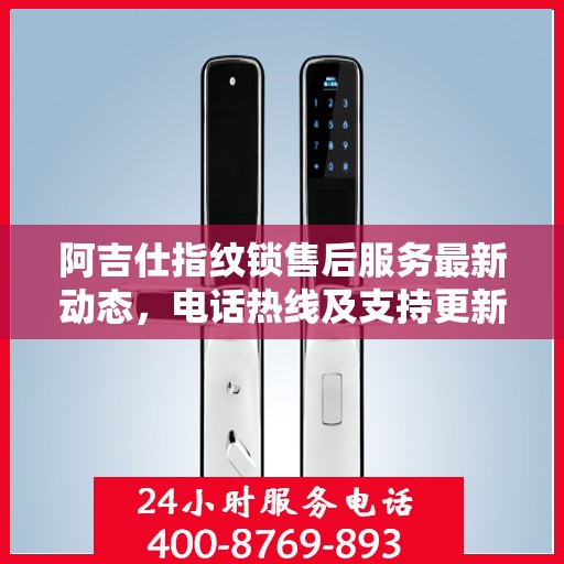 阿吉仕指纹锁售后服务最新动态，电话热线及支持更新通知