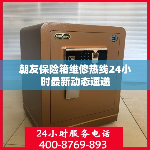 朝友保险箱维修热线24小时最新动态速递