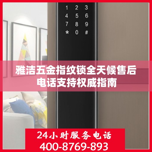 雅洁五金指纹锁全天候售后电话支持权威指南
