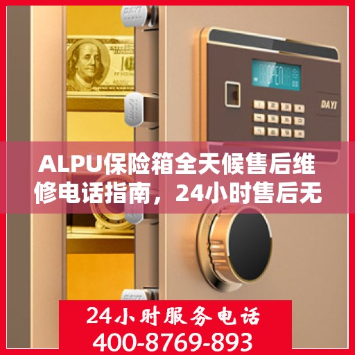 ALPU保险箱全天候售后维修电话指南，24小时售后无忧攻略