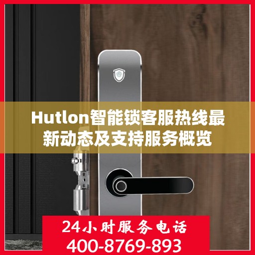 Hutlon智能锁客服热线最新动态及支持服务概览