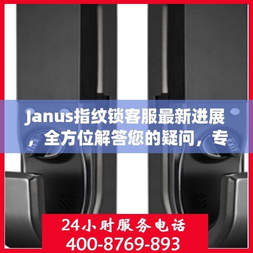 Janus指纹锁客服最新进展，全方位解答您的疑问，专业服务再升级