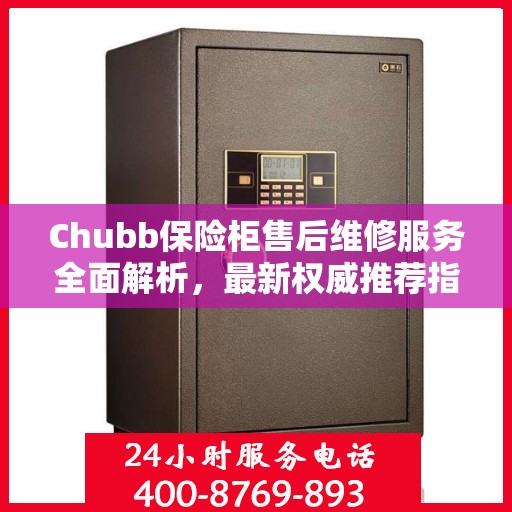Chubb保险柜售后维修服务全面解析，最新权威推荐指南