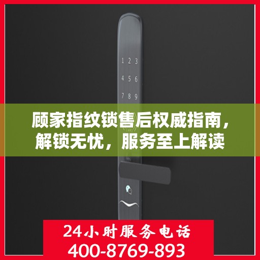 顾家指纹锁售后权威指南，解锁无忧，服务至上解读