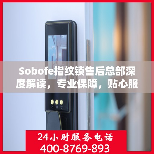 Sobofe指纹锁售后总部深度解读，专业保障，贴心服务