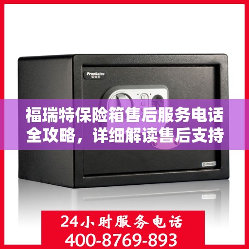 福瑞特保险箱售后服务电话全攻略，详细解读售后支持与服务保障