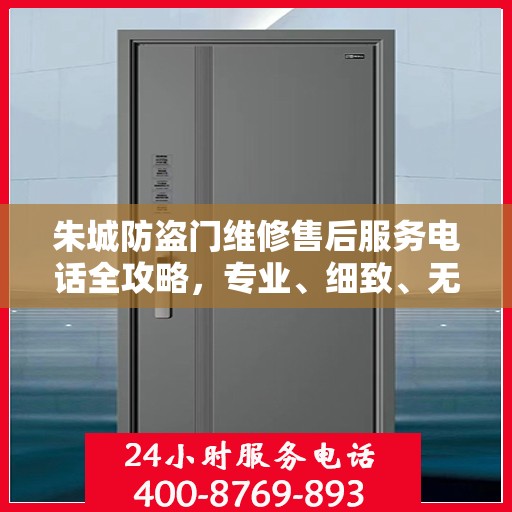 朱城防盗门维修售后服务电话全攻略，专业、细致、无忧解决您的维修难题