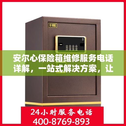 安尔心保险箱维修服务电话详解，一站式解决方案，让您轻松搞定维修问题