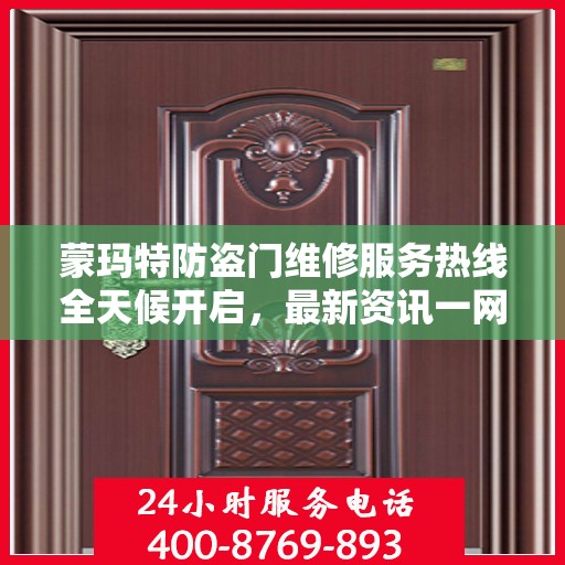 蒙玛特防盗门维修服务热线全天候开启，最新资讯一网打尽