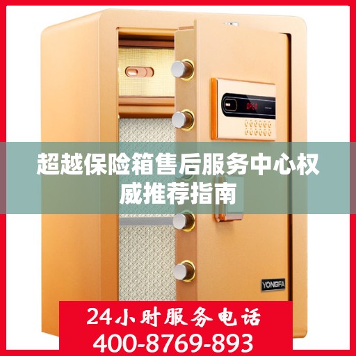 超越保险箱售后服务中心权威推荐指南