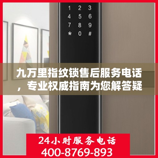 九万里指纹锁售后服务电话，专业权威指南为您解答疑惑
