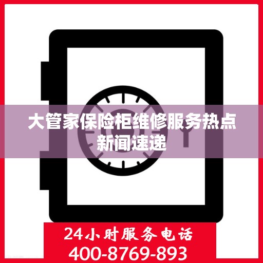 大管家保险柜维修服务热点新闻速递