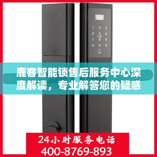 鹿客智能锁售后服务中心深度解读，专业解答您的疑惑与需求