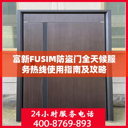 富新FUSIM防盗门全天候服务热线使用指南及攻略