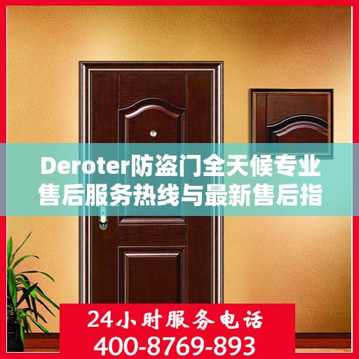 Deroter防盗门全天候专业售后服务热线与最新售后指南