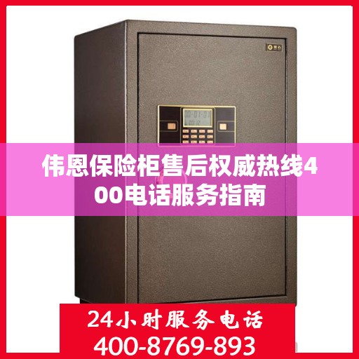 伟恩保险柜售后权威热线400电话服务指南