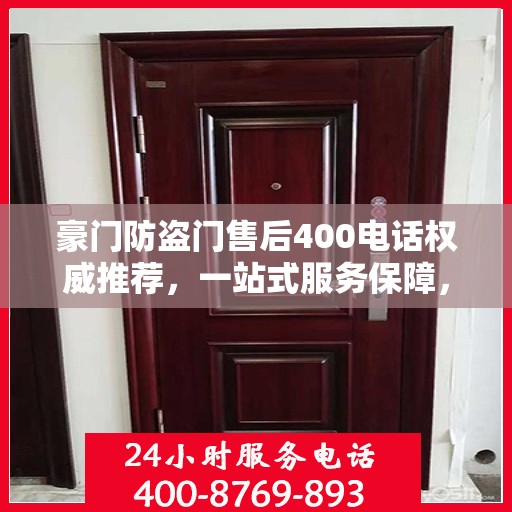 豪门防盗门售后400电话权威推荐，一站式服务保障，专业售后无忧体验