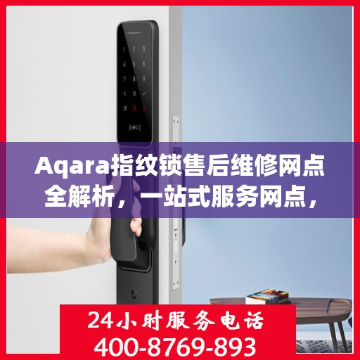 Aqara指纹锁售后维修网点全解析，一站式服务网点，让您无忧解锁售后难题