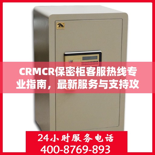 CRMCR保密柜客服热线专业指南，最新服务与支持攻略